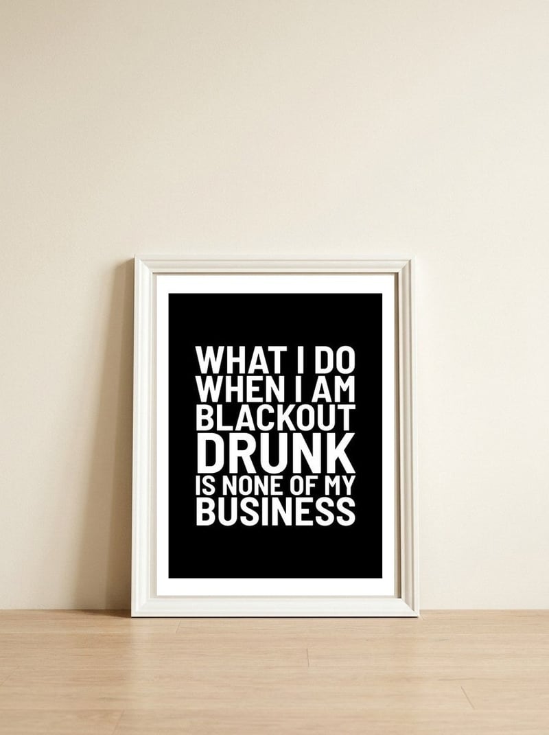 What I Do When I Am Blackout Drunk Is None Of My Business Black — framed, leaning against the wall