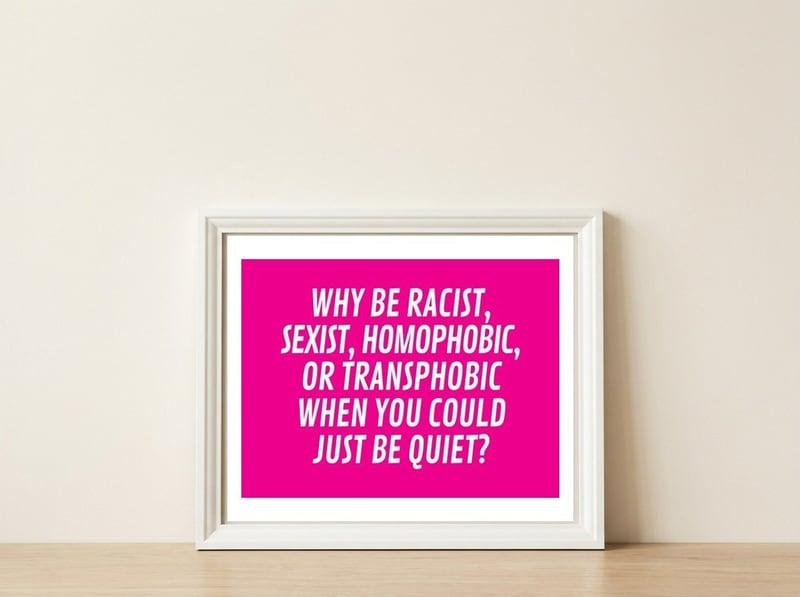 Why Be Racist, Sexist, Homophobic, Or Transphobic When You Could Just Be Quiet Pink — framed, leaning against the wall